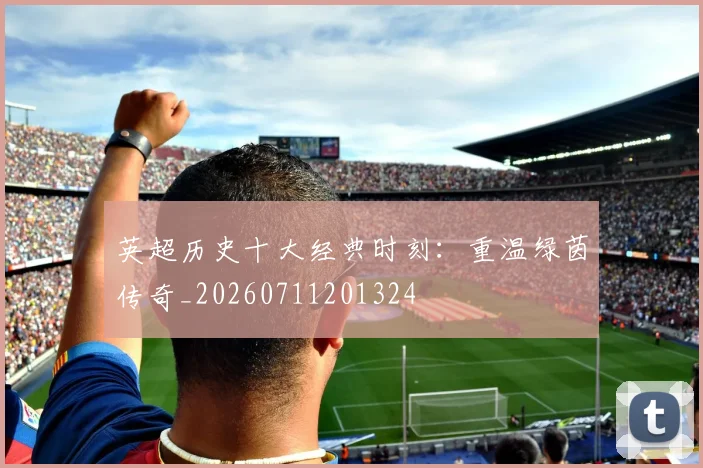英超历史十大经典时刻:重温绿茵传奇_20260711201324