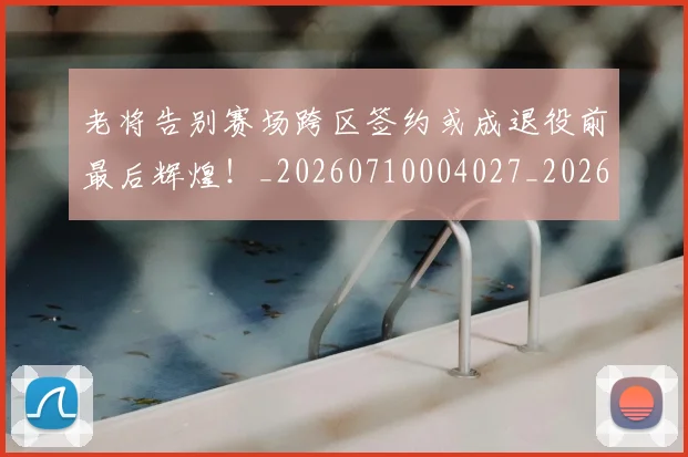 老将告别赛场跨区签约或成退役前最后辉煌!_20260710004027_20260803143742