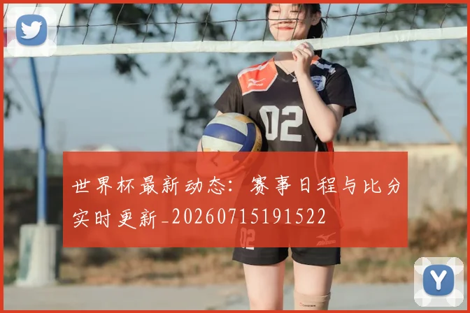 世界杯最新动态:赛事日程与比分实时更新_20260715191522