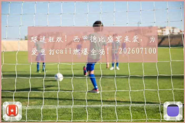 球迷狂欢!西甲德比盛宴来袭,为爱豆打call燃爆全场!_20260710003220
