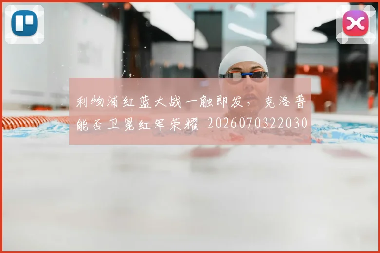 利物浦红蓝大战一触即发,克洛普能否卫冕红军荣耀_20260703220300