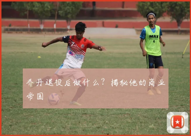 乔丹退役后做什么？揭秘他的商业帝国