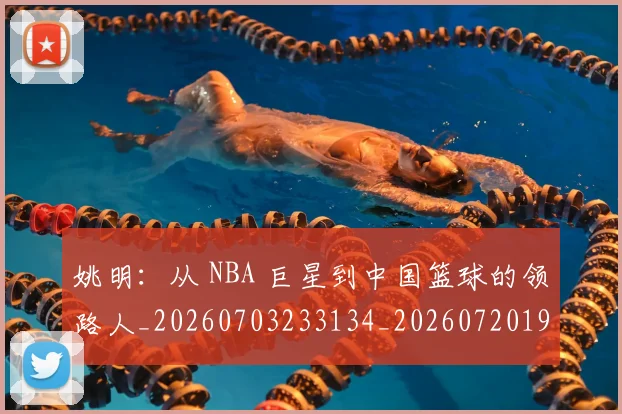 姚明:从 NBA 巨星到中国篮球的领路人_20260703233134_20260720192602