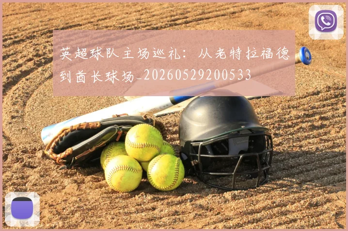 英超球队主场巡礼:从老特拉福德到酋长球场_20260529200533