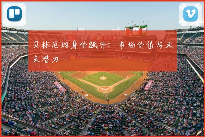 贝林厄姆身价飙升:市场价值与未来潜力