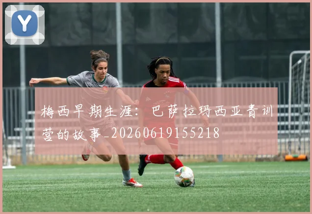 梅西早期生涯：巴萨拉玛西亚青训营的故事_20260619155218