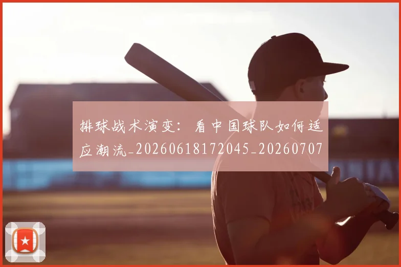 排球战术演变:看中国球队如何适应潮流_20260618172045_20260707015132