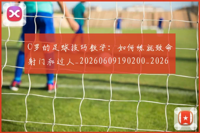 C罗的足球技巧教学：如何练就致命射门和过人_20260609190200_20260701213813
