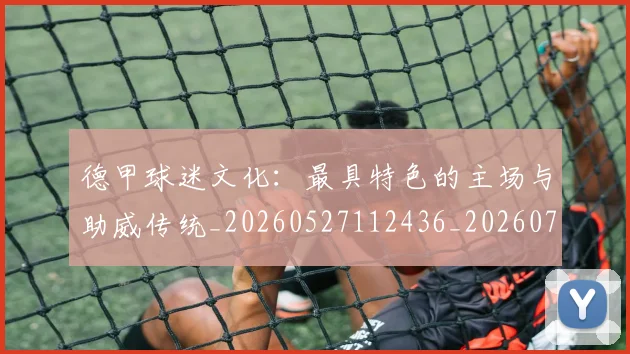德甲球迷文化：最具特色的主场与助威传统_20260527112436_20260704173345