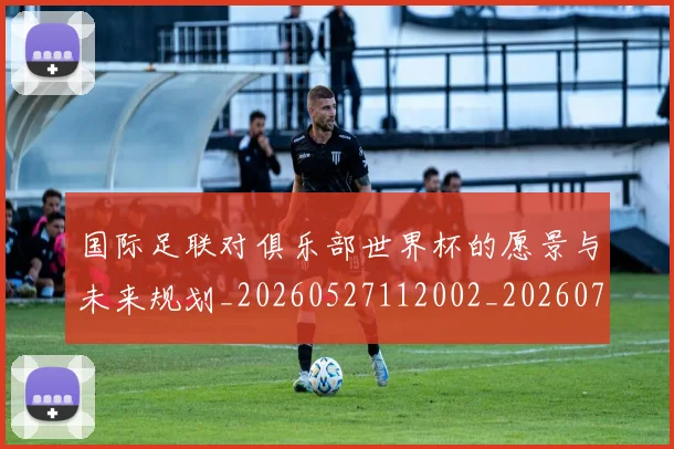 国际足联对俱乐部世界杯的愿景与未来规划_20260527112002_20260719170257
