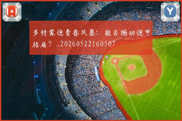 多特蒙德青春风暴：能否撼动德甲格局？_20260522160507