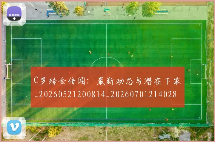 C罗转会传闻:最新动态与潜在下家_20260521200814_20260701214028_20260713214928