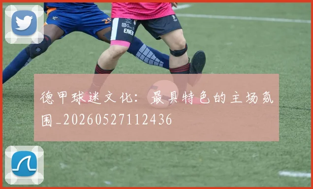 德甲球迷文化:最具特色的主场氛围_20260527112436