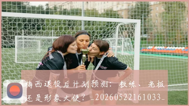梅西退役后计划预测:教练、老板还是形象大使?_20260522161033_20260708190159
