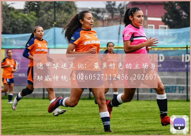 德甲球迷文化：最具特色的主场与助威传统_20260527112436_20260704173345