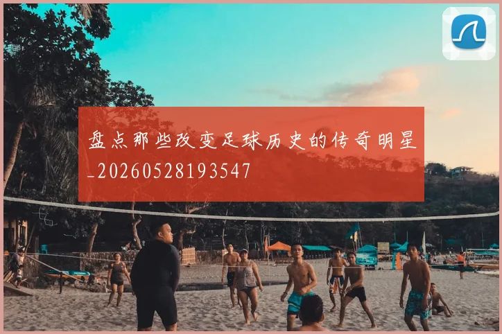 盘点那些改变足球历史的传奇明星_20260528193547