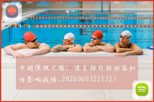 中超保级之路：俱乐部内部动荡如何影响战绩_20260603221323