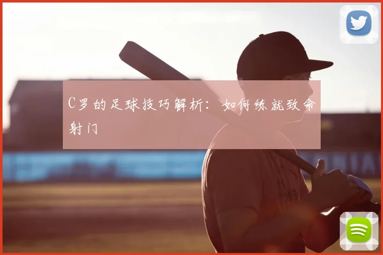 C罗的足球技巧解析：如何练就致命射门