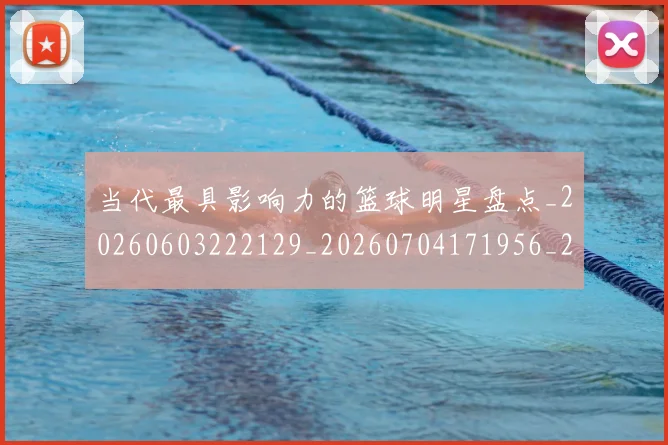 当代最具影响力的篮球明星盘点_20260603222129_20260704171956_20260722155513