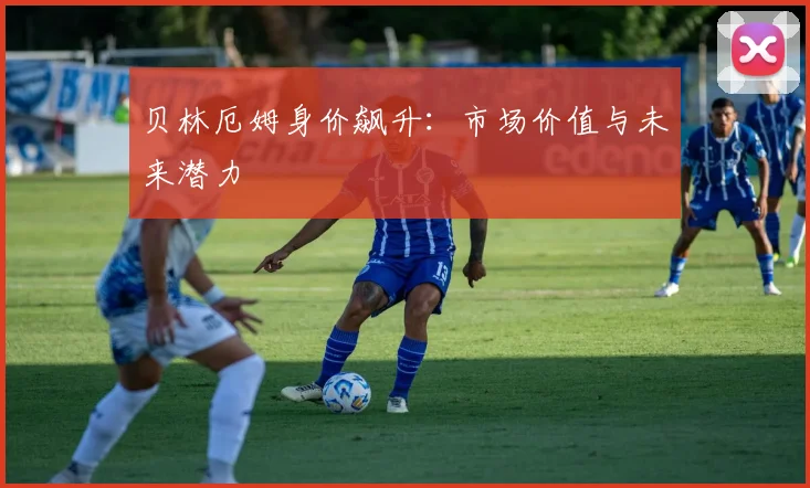 贝林厄姆身价飙升：市场价值与未来潜力