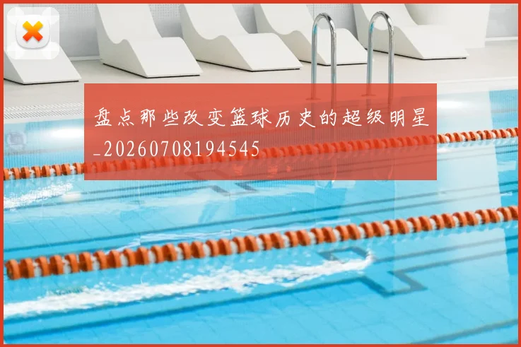 盘点那些改变篮球历史的超级明星_20260708194545