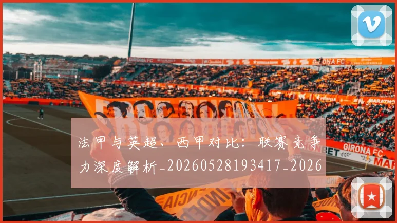 法甲与英超、西甲对比：联赛竞争力深度解析_20260528193417_20260707153037
