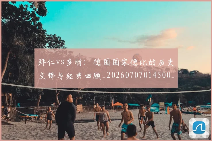 拜仁vs多特:德国国家德比的历史交锋与经典回顾_20260707014500_20260723182510
