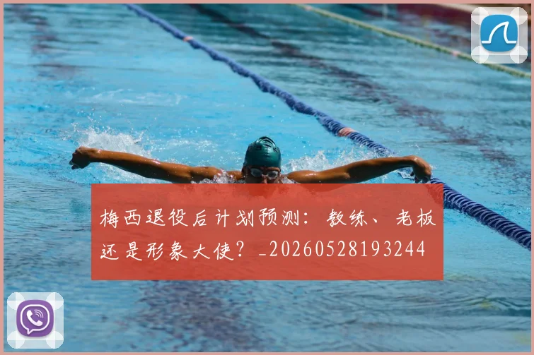 梅西退役后计划预测:教练、老板还是形象大使?_20260528193244