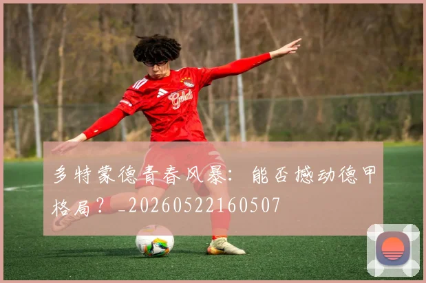 多特蒙德青春风暴：能否撼动德甲格局？_20260522160507