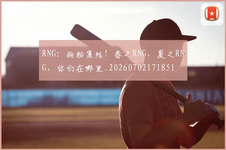 RNG：狗粉集结！春之RNG，夏之RNG，你们在哪里_20260702171851
