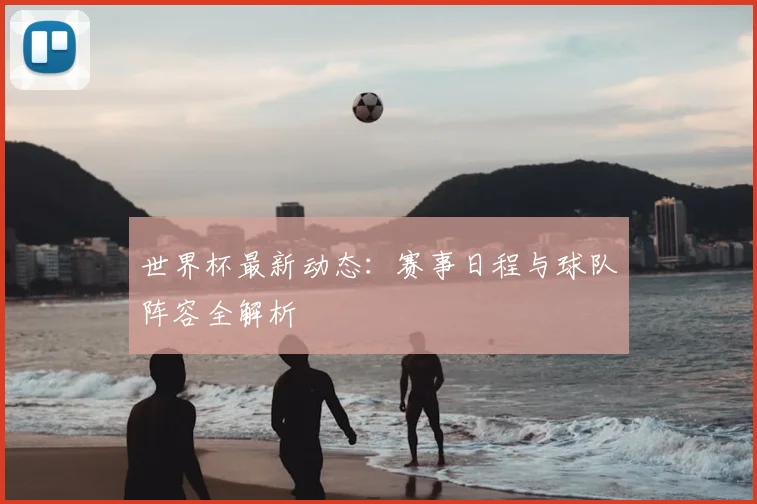 世界杯最新动态：赛事日程与球队阵容全解析