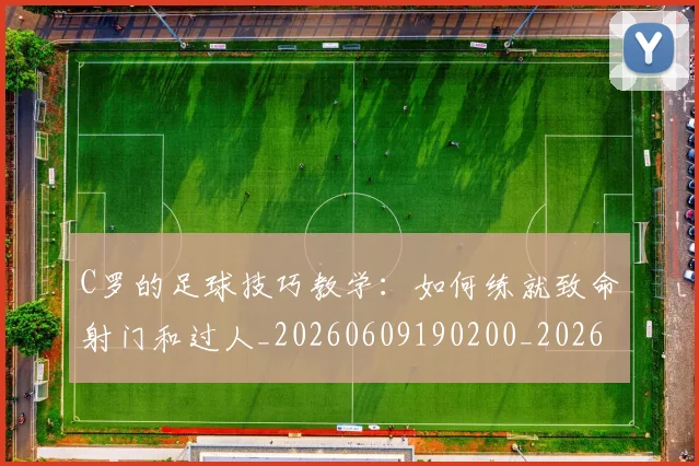 C罗的足球技巧教学：如何练就致命射门和过人_20260609190200_20260701213813