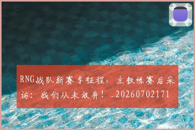 RNG战队新赛季征程,主教练赛后采访:我们从未放弃!_20260702171850