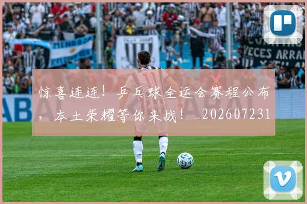 惊喜连连！乒乓球全运会赛程公布，本土荣耀等你来战！_20260723172752