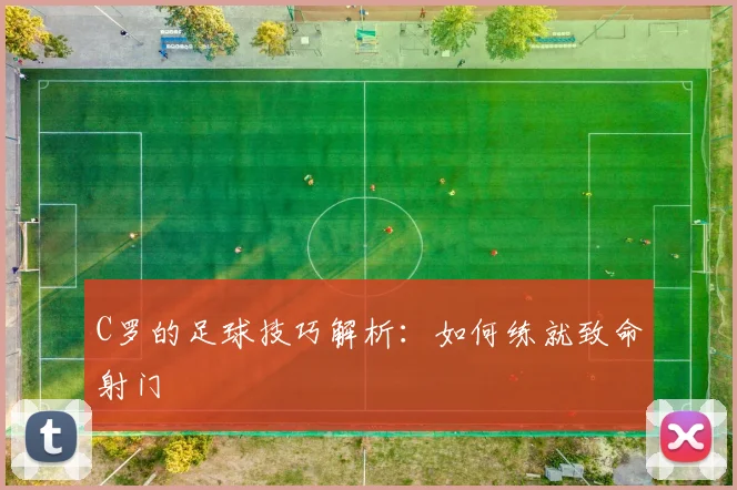 C罗的足球技巧解析：如何练就致命射门