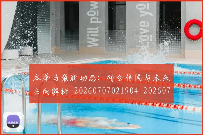 本泽马最新动态:转会传闻与未来去向解析_20260707021904_20260731174413