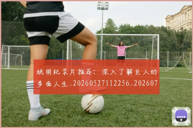 姚明纪录片推荐：深入了解巨人的多面人生_20260527112256_20260703232945