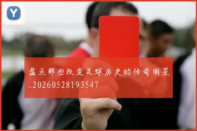 盘点那些改变足球历史的传奇明星_20260528193547