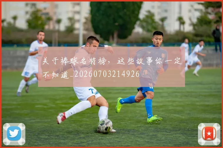 关于棒球名将榜，这些故事你一定不知道_20260703214926