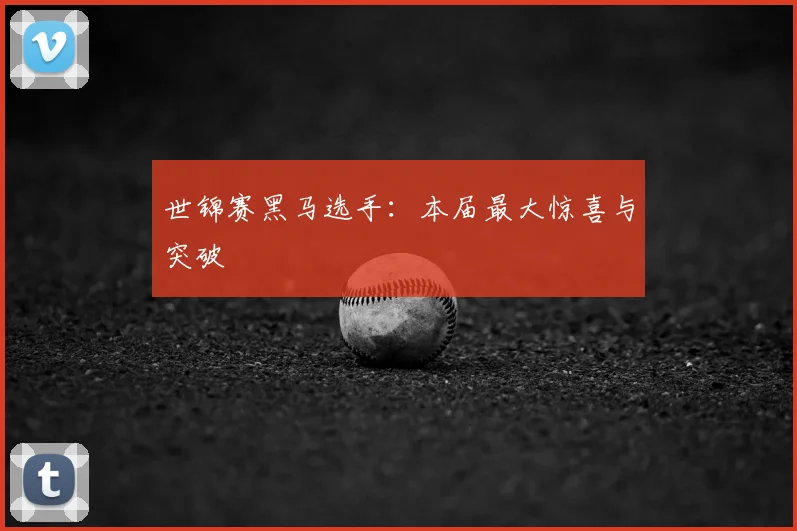 世锦赛黑马选手：本届最大惊喜与突破