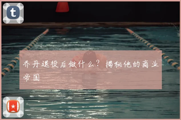 乔丹退役后做什么？揭秘他的商业帝国