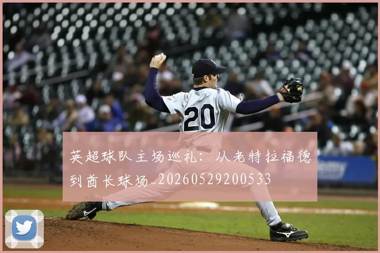 英超球队主场巡礼:从老特拉福德到酋长球场_20260529200533