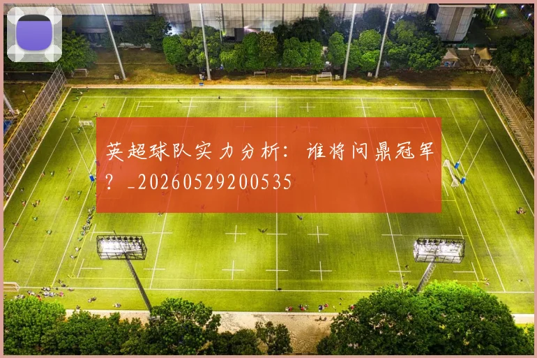 英超球队实力分析：谁将问鼎冠军？_20260529200535