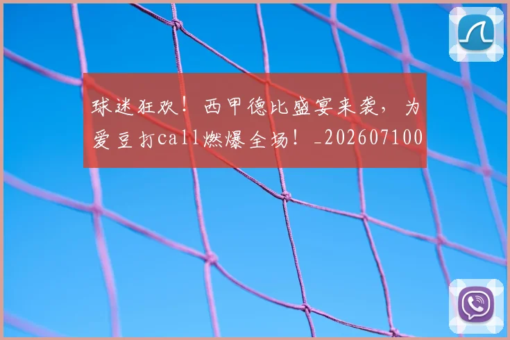 球迷狂欢！西甲德比盛宴来袭，为爱豆打call燃爆全场！_20260710003220
