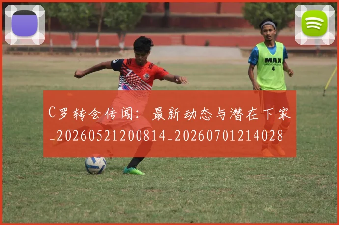 C罗转会传闻：最新动态与潜在下家_20260521200814_20260701214028_20260713214928