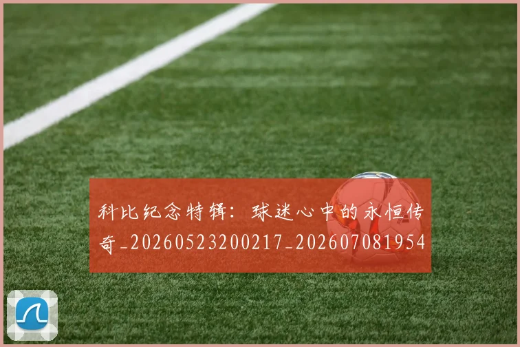 科比纪念特辑：球迷心中的永恒传奇_20260523200217_20260708195423