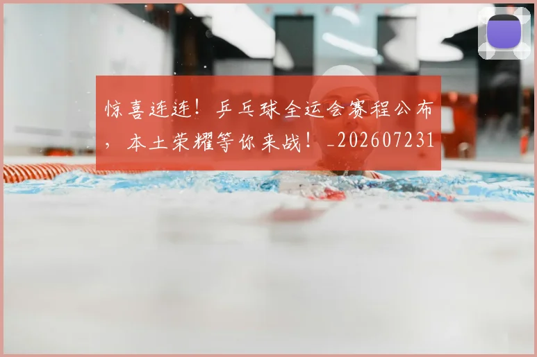惊喜连连！乒乓球全运会赛程公布，本土荣耀等你来战！_20260723172752