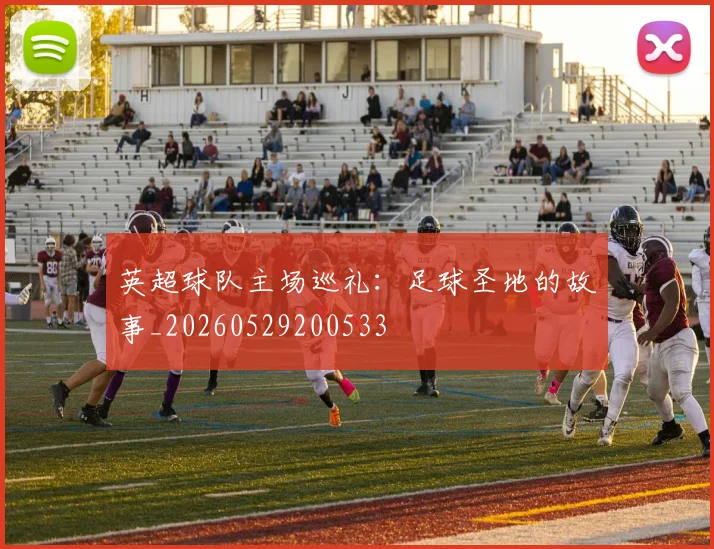 英超球队主场巡礼:足球圣地的故事_20260529200533