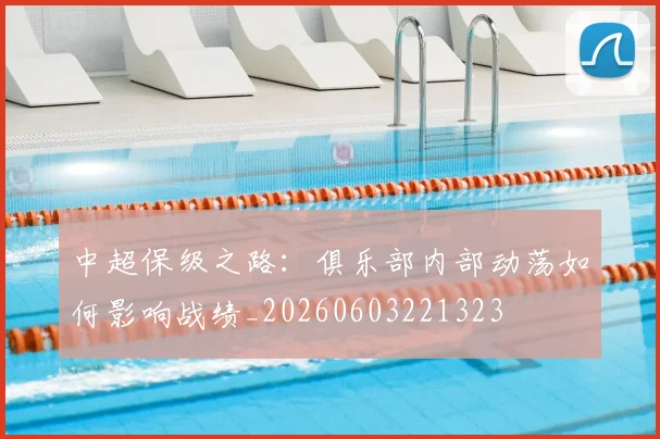 中超保级之路:俱乐部内部动荡如何影响战绩_20260603221323