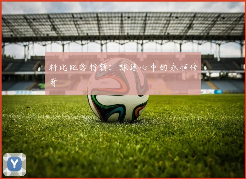 科比纪念特辑：球迷心中的永恒传奇